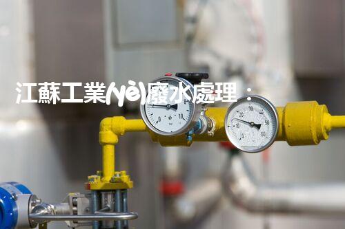 江蘇工業(yè)廢水處理：開(kāi)啟綠色以后之門？